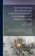 An Historical Review of the Constitution and Government of Pennsylvania: From Its Origin, So Far As Regards the Several Points of Controversy, Which H di Benjamin Franklin, Richard Jackson edito da LEGARE STREET PR