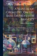 A Manual of Chemistry, On the Basis of Professor Brande's: Containing the Principal Facts of the Science, Arranged in the Order in Which They Are Disc di William Thomas Brande edito da LEGARE STREET PR