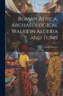 Roman Africa, Archaeological Walks in Algeria and Tunis di Gaston Boissier edito da LEGARE STREET PR