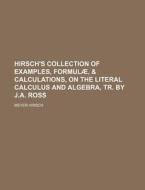 Hirsch's Collection of Examples, Formulae, & Calculations, on the Literal Calculus and Algebra, Tr. by J.A. Ross di Meyer Hirsch edito da Rarebooksclub.com