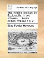 The Invisibe [sic] Spy. By Explorabilis. In Two Volumes. ... A New Edition. Volume 1 Of 2 di Eliza Fowler Haywood edito da Gale Ecco, Print Editions