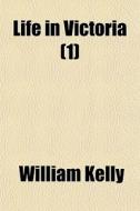 Life In Victoria 1 di William Kelly edito da General Books