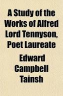 A Study Of The Works Of Alfred Lord Tennyson, Poet Laureate di Edward Campbell Tainsh edito da General Books Llc
