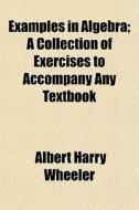 Examples In Algebra; A Collection Of Exercises To Accompany Any Textbook di Albert Harry Wheeler edito da General Books Llc