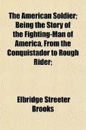 The American Soldier; Being The Story Of di Elbridge Streeter Brooks edito da General Books