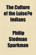 The Culture Of The Luiseno Indians di Philip Stedman Sparkman edito da General Books Llc