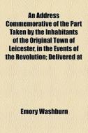 An Address Commemorative Of The Part Taken By The Inhabitants Of The Original Town Of Leicester, In The Events Of The Revolution; Delivered At di Emory Washburn edito da General Books Llc