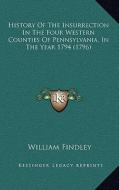 History of the Insurrection in the Four Western Counties of Pennsylvania, in the Year 1794 (1796) di William Findley edito da Kessinger Publishing