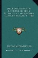 Jakob Langenbuchers Beschreibung Einer Betrachtlich Verbesserten Elektristermaschine (1780) di Jakob Langenbucher edito da Kessinger Publishing