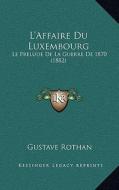 L'Affaire Du Luxembourg: Le Prelude de La Guerre de 1870 (1882) di Gustave Rothan edito da Kessinger Publishing