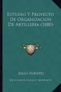 Estudio y Proyecto de Organizacion de Artilleria (1880) di Julio Fuentes edito da Kessinger Publishing