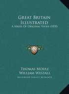 Great Britain Illustrated: A Series of Original Views (1830) a Series of Original Views (1830) di Thomas Moule edito da Kessinger Publishing