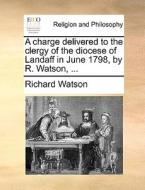 A Charge Delivered To The Clergy Of The Diocese Of Landaff In June 1798, By R. Watson, di Richard Watson edito da Gale Ecco, Print Editions