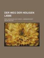 Der Weg Der Heiligen Liebe; Eine Anweisung Zur Christl. Lebensweisheit di Anton Rietter edito da General Books Llc