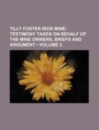 Tilly Foster Iron Mine (volume 2); Testimony Taken On Behalf Of The Mine Owners, Briefs And Argument di Books Group edito da General Books Llc