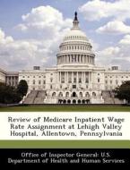 Review Of Medicare Inpatient Wage Rate Assignment At Lehigh Valley Hospital, Allentown, Pennsylvania edito da Bibliogov