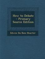 How to Debate - Primary Source Edition di Edwin Du Bois Shurter edito da Nabu Press