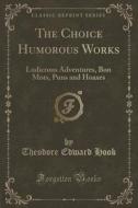 The Choice Humorous Works: Ludicrous Adventures, Bon Mots, Puns And Hoaxes (classic Reprint) di Theodore Edward Hook edito da Forgotten Books