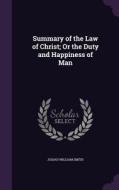 Summary Of The Law Of Christ; Or The Duty And Happiness Of Man di Josiah William Smith edito da Palala Press