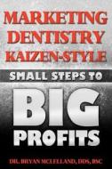 Marketing Dentistry Kaizen Style: Small Steps to Big Profits di Bryan McLelland, Dr Bryan McLelland edito da Createspace