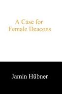 A Case for Female Deacons di Jamin H. Bner, Jamin Hubner edito da Createspace