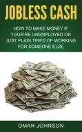 Jobless Cash: How to Make Money If You're Unemployed or Just Plain Tired of Working for Someone Else di Omar Johnson edito da Createspace