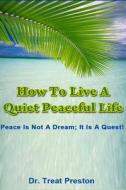 How to Live a Quiet Peaceful Life: Peace Is Not a Dream; It Is a Quest di Dr Treat Preston edito da Createspace