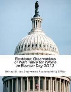 Elections: Observations on Wait Times for Voters on Election Day 2012 di United States Government Accountability edito da Createspace