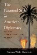 The Paranoid Style in American Diplomacy: Oil and Arab Nationalism in Iraq di Brandon Wolfe-Hunnicutt edito da STANFORD UNIV PR