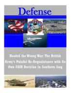 Headed the Wrong Way: The British Army's Painful Re-Acquaintance with Its Own Coin Doctrine in Southern Iraq di U. S. Army Command and General Staff Col edito da Createspace