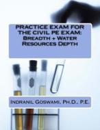 Practice Exam for the Civil PE Exam: Breadth + Water Resources Depth di Dr Indranil Goswami P. E. edito da Createspace