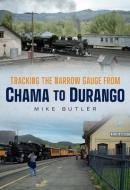 Tracking the Narrow Gauge from Chama to Durango di Mike Butler edito da AMER THROUGH TIME