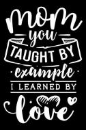 Mom You Taught by Example I Learned by Love: Blank Lined Notebook Journal Diary Composition Notepad 120 Pages 6x9 Paperb di Millie McHarriet edito da INDEPENDENTLY PUBLISHED