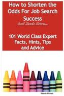 How To Shorten The Odds For Job Search Success - And Much More - 101 World Class Expert Facts, Hints, Tips And Advice On Job Search Techniques di Valerie Nichols edito da Emereo Publishing