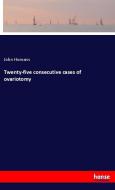 Twenty-five consecutive cases of ovariotomy di John Homans edito da hansebooks