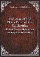The Case Of The Pious Fund Of The Californias United States Of America Vs. Republic Of Mexico di Jackson H Ralston edito da Book On Demand Ltd.
