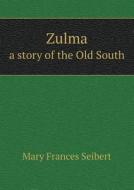 Zulma A Story Of The Old South di Mary Frances Seibert edito da Book On Demand Ltd.