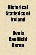 Historical Statistics Of Ireland di Denis Caulfield Heron edito da General Books Llc