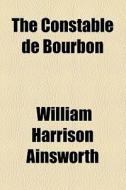 The Constable De Bourbon di William Harrison Ainsworth edito da General Books Llc