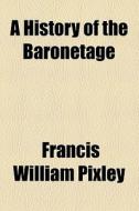 A History Of The Baronetage di Francis William Pixley edito da General Books Llc