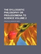 The Syllogistic Philosophy Or Prolegomena To Science (v. 2) di Francis Ellingwood Abbot edito da General Books Llc