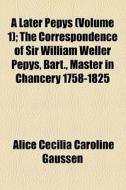 A Later Pepys (volume 1); The Correspondence Of Sir William Weller Pepys, Bart., Master In Chancery 1758-1825 di Alice Cecilia Caroline Gaussen edito da General Books Llc