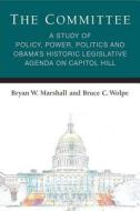 The Committee: A Study of Policy, Power, Politics and Obama's Historic Legislative Agenda on Capitol Hill di Bryan William Marshall, Bruce C. Wolpe edito da UNIV OF MICHIGAN PR