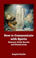 How to Communicate with Spirits: Seances, Ouija Boards and Summoning di Angela Kaelin edito da Winter Tempest Books