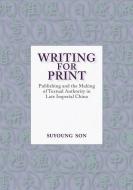 Writing for Print - Publishing and the Making of Textual Authority in Late Imperial China di Suyoung Son edito da Harvard University Press