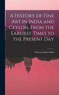 A History of Fine art in India and Ceylon, From the Earliest Times to the Present Day di Vincent Arthur Smith edito da LEGARE STREET PR