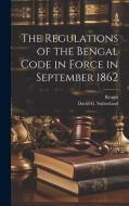 The Regulations of the Bengal Code in Force in September 1862 di Bengal, David G. Sutherland edito da LEGARE STREET PR