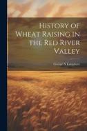History of Wheat Raising in the Red River Valley di George N. Lamphere edito da LEGARE STREET PR