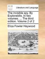 The Invisible Spy. By Explorabilis. In Two Volumes. ... The Third Edition. Volume 2 Of 2 di Eliza Fowler Haywood edito da Gale Ecco, Print Editions