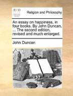 An Essay On Happiness, In Four Books. By John Duncan, ... The Second Edition, Revised And Much Enlarged di John Duncan edito da Gale Ecco, Print Editions